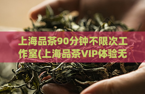 上海品茶90分钟不限次工作室(上海品茶VIP体验无限畅饮90分钟)