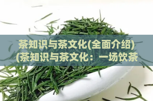 茶知识与茶文化(全面介绍)(茶知识与茶文化：一场饮茶之旅)