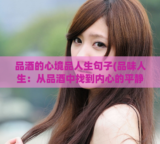 品酒的心境品人生句子(品味人生：从品酒中找到内心的平静)
