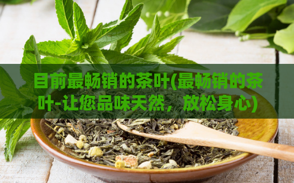 目前最畅销的茶叶(最畅销的茶叶-让您品味天然，放松身心)