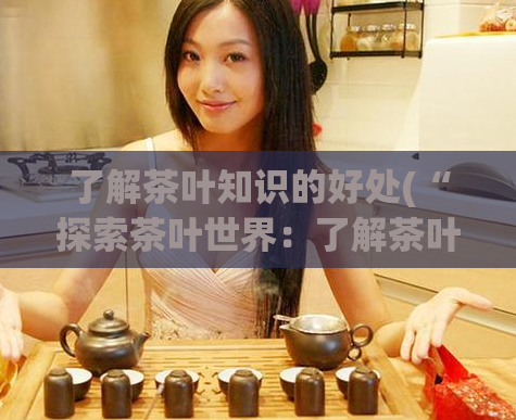 了解茶叶知识的好处(“探索茶叶世界:了解茶叶的惊人好处”)