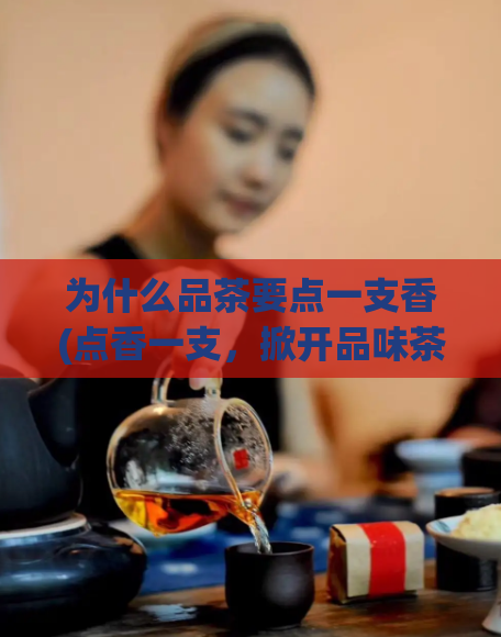 为什么品茶要点一支香(点香一支，掀开品味茶的奥秘)