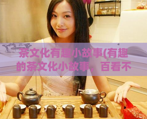 茶文化有趣小故事(有趣的茶文化小故事，百看不厌！)