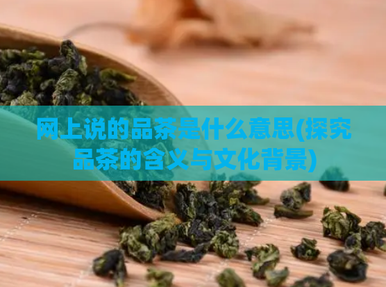 网上说的品茶是什么意思(探究品茶的含义与文化背景)
