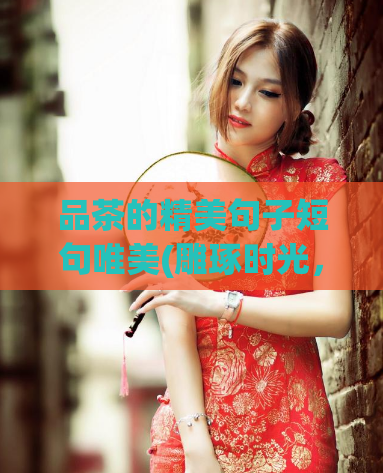 品茶的精美句子短句唯美(雕琢时光,细品优雅——茶品赏析)