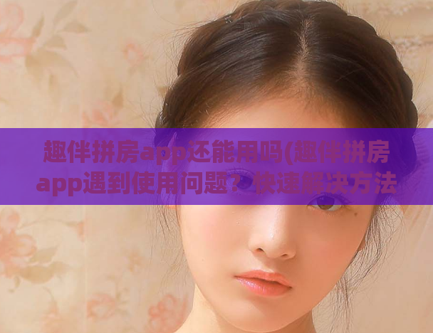 趣伴拼房app还能用吗(趣伴拼房app遇到使用问题？快速解决方法分享！)