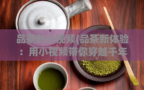 品茶的小视频(品茶新体验：用小视频带你穿越千年茶文化！)