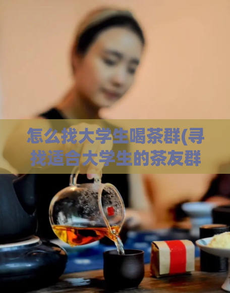 怎么找大学生喝茶群(寻找适合大学生的茶友群,建议参考这个方法)