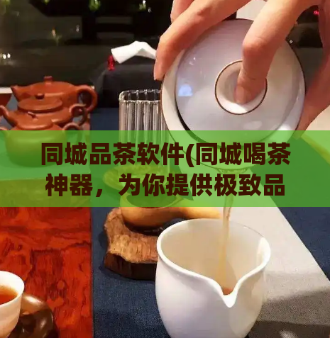 同城品茶软件(同城喝茶神器，为你提供极致品茶体验)