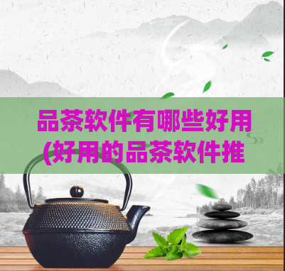 品茶软件有哪些好用(好用的品茶软件推荐：不容错过的品质口感。)