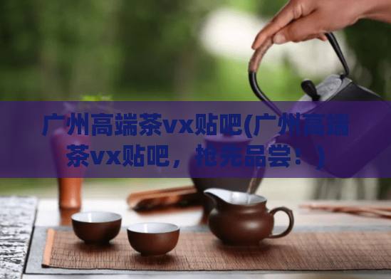 广州高端茶vx贴吧(广州高端茶vx贴吧,抢先品尝!)