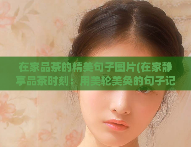在家品茶的精美句子图片(在家静享品茶时刻：用美轮美奂的句子记录您的美好时光)