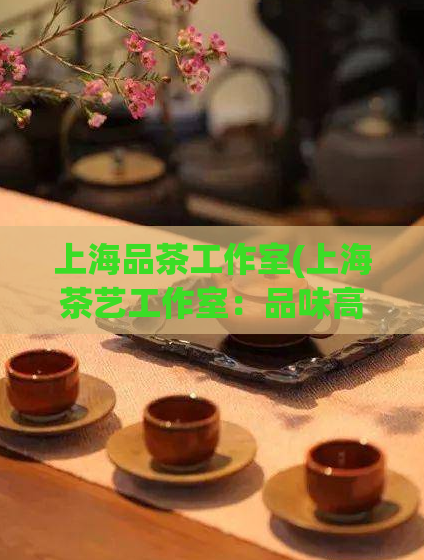 上海品茶工作室(上海茶艺工作室:品味高贵生活的新体验)