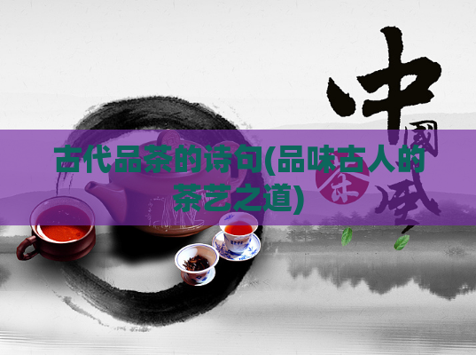 古代品茶的诗句(品味古人的茶艺之道)