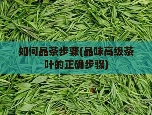 如何品茶步骤(品味高级茶叶的正确步骤)