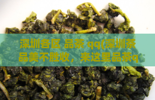 深圳各区 品茶 qq(深圳茶品美不胜收，来这里品茶qq交友！)
