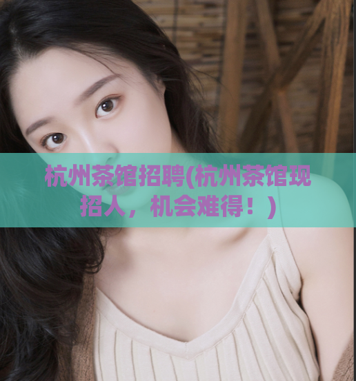 杭州茶馆招聘(杭州茶馆现招人,机会难得!)