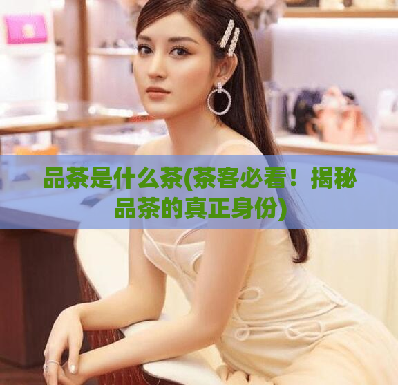品茶是什么茶(茶客必看！揭秘品茶的真正身份)