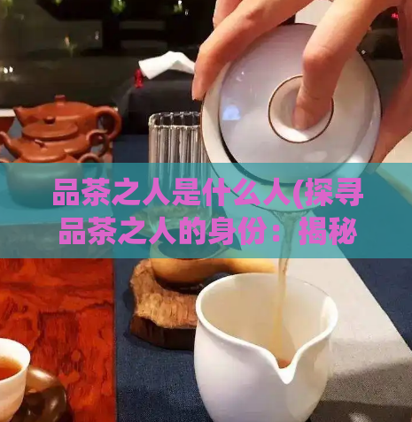 品茶之人是什么人(探寻品茶之人的身份：揭秘其真面目)
