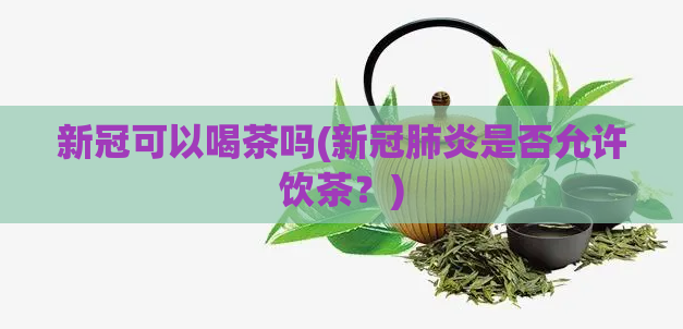 新冠可以喝茶吗(新冠肺炎是否允许饮茶？)