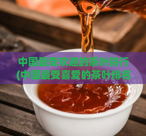 中国最受欢迎的茶叶排行(中国最受喜爱的茶叶排名)
