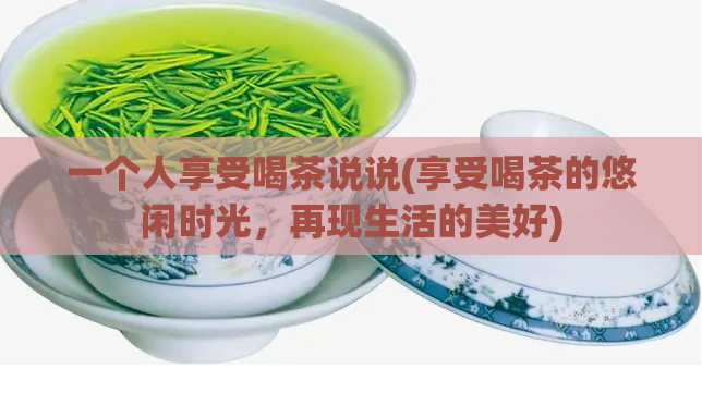 一个人享受喝茶说说(享受喝茶的悠闲时光，再现生活的美好)