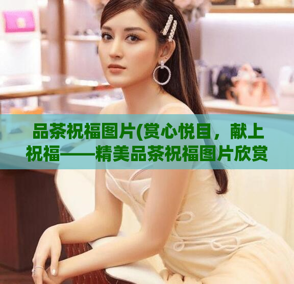 品茶祝福图片(赏心悦目，献上祝福——精美品茶祝福图片欣赏)