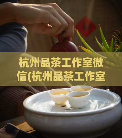 杭州品茶工作室微信(杭州品茶工作室微信号推荐，轻松品茶好去处！)