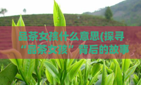 品茶女孩什么意思(探寻“品茶女孩”背后的故事)