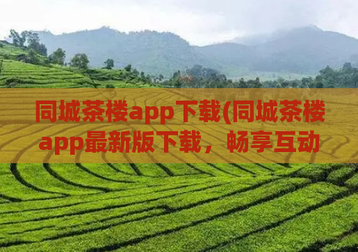 同城茶楼app下载(同城茶楼app最新版下载，畅享互动茶楼文化)