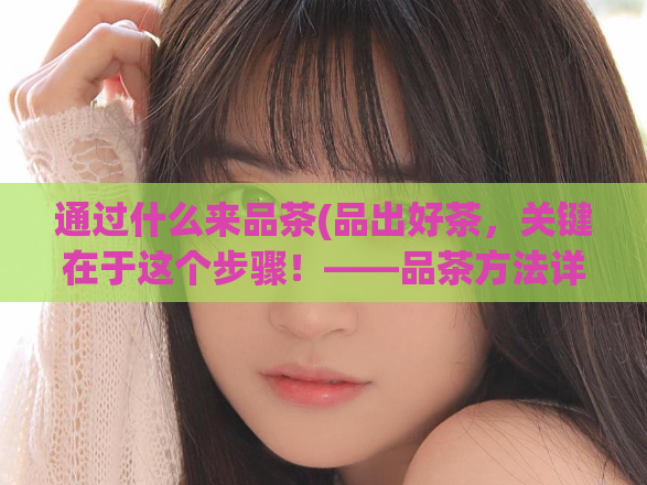 通过什么来品茶(品出好茶，关键在于这个步骤！——品茶方法详解)