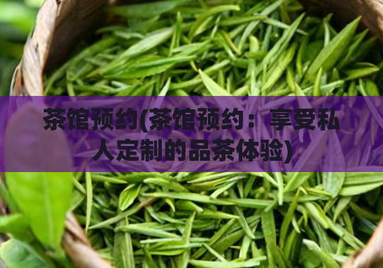 茶馆预约(茶馆预约：享受私人定制的品茶体验)