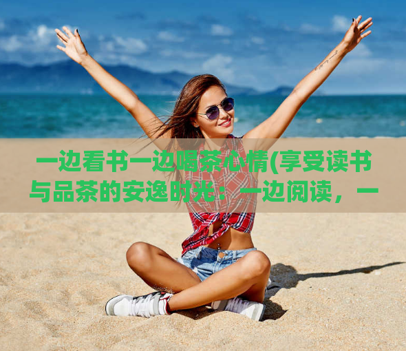 一边看书一边喝茶心情(享受读书与品茶的安逸时光:一边阅读,一边品茶)