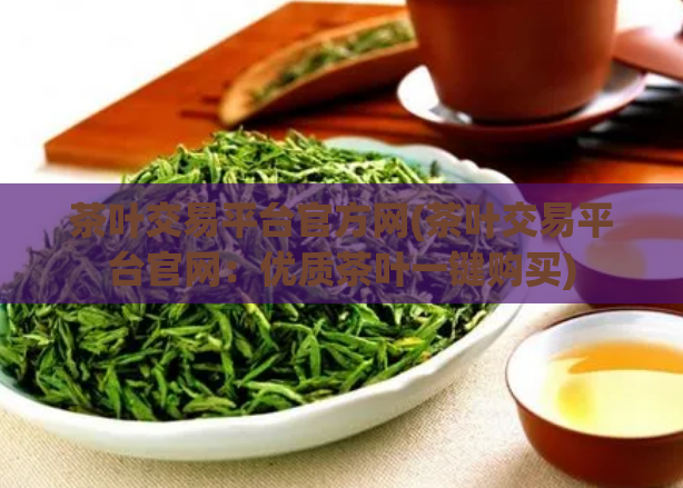 茶叶交易平台官方网(茶叶交易平台官网：优质茶叶一键购买)