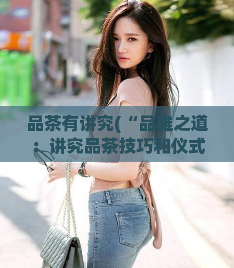 品茶有讲究(“品雅之道:讲究品茶技巧和仪式”)