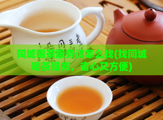同城喝茶服务该怎么找(找同城喝茶服务，省心又方便)