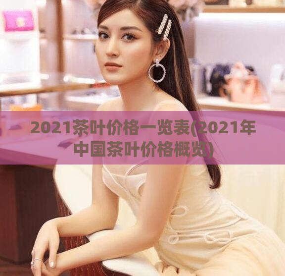 2021茶叶价格一览表(2021年中国茶叶价格概览)