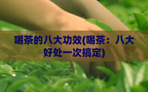 喝茶的八大功效(喝茶：八大好处一次搞定)