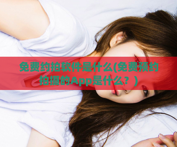 免费约拍软件是什么(免费预约拍摄的App是什么？)
