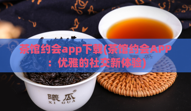 茶馆约会app下载(茶馆约会APP：优雅的社交新体验)