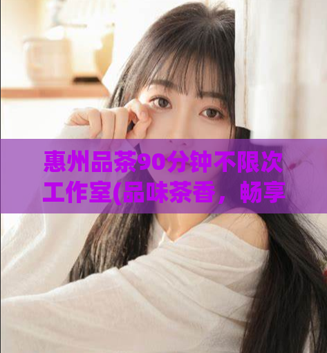 惠州品茶90分钟不限次工作室(品味茶香，畅享90分钟不限次，惠州工作室等你来！)