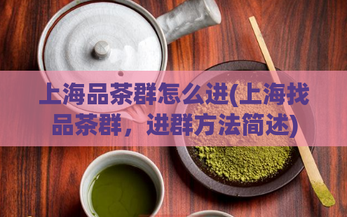 上海品茶群怎么进(上海找品茶群,进群方法简述)
