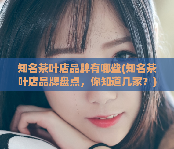 知名茶叶店品牌有哪些(知名茶叶店品牌盘点，你知道几家？)