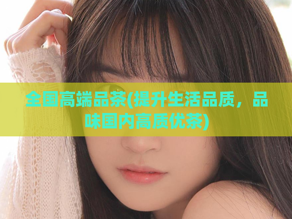 全国高端品茶(提升生活品质，品味国内高质优茶)