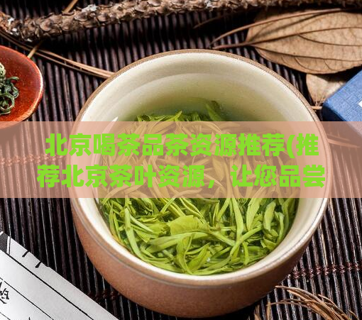 北京喝茶品茶资源推荐(推荐北京茶叶资源，让您品尝正宗好茶)