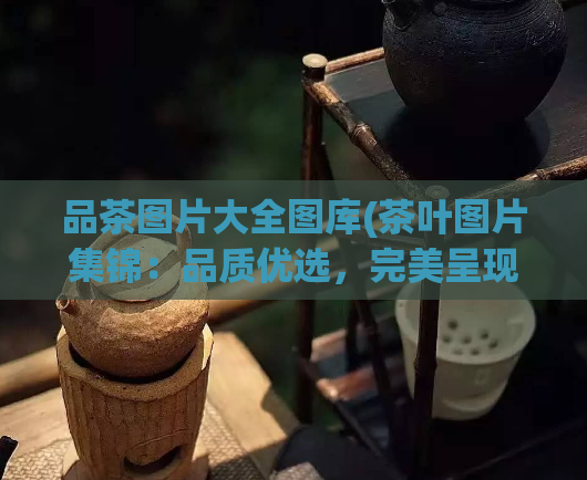 品茶图片大全图库(茶叶图片集锦：品质优选，完美呈现)