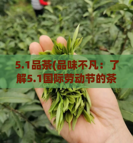 5.1品茶(品味不凡:了解5.1国际劳动节的茶文化庆典)