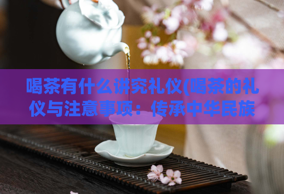 喝茶有什么讲究礼仪(喝茶的礼仪与注意事项：传承中华民族茶文化)