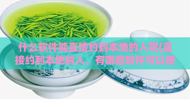 什么软件能直接约到本地的人呢(直接约到本地的人,有哪些软件可以使用?)