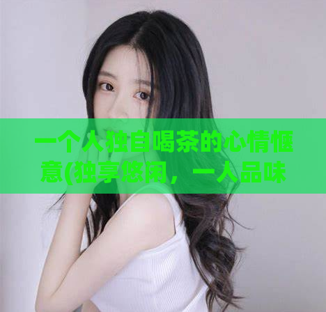 一个人独自喝茶的心情惬意(独享悠闲,一人品味茶香)
